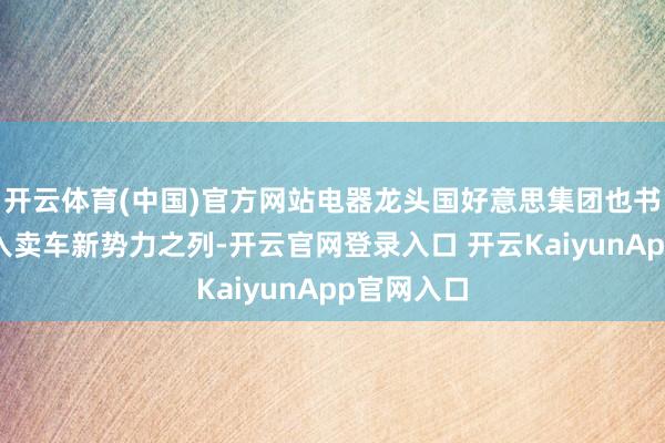 开云体育(中国)官方网站电器龙头国好意思集团也书记细腻跨入卖车新势力之列-开云官网登录入口 开云KaiyunApp官网入口