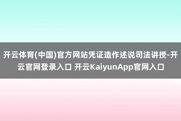 开云体育(中国)官方网站 凭证造作述说司法讲授-开云官网登录入口 开云KaiyunApp官网入口