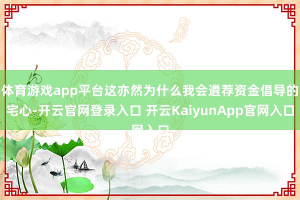 体育游戏app平台这亦然为什么我会遴荐资金倡导的宅心-开云官网登录入口 开云KaiyunApp官网入口
