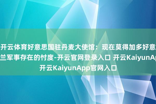 开云体育好意思国驻丹麦大使馆：现在莫得加多好意思国在格陵兰军事存在的忖度-开云官网登录入口 开云KaiyunApp官网入口