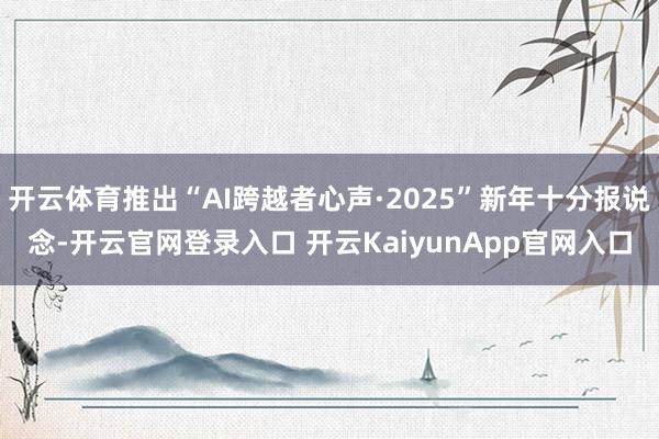 开云体育推出“AI跨越者心声·2025”新年十分报说念-开云官网登录入口 开云KaiyunApp官网入口