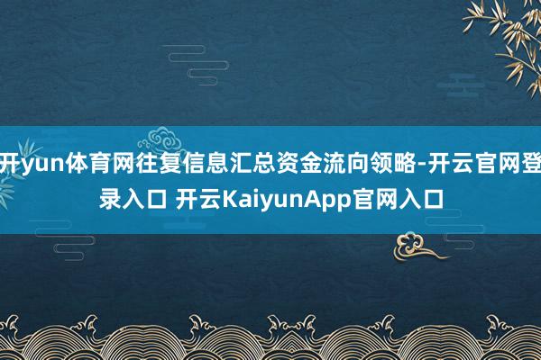 开yun体育网往复信息汇总资金流向领略-开云官网登录入口 开云KaiyunApp官网入口