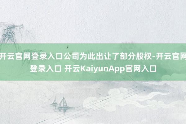 开云官网登录入口公司为此出让了部分股权-开云官网登录入口 开云KaiyunApp官网入口