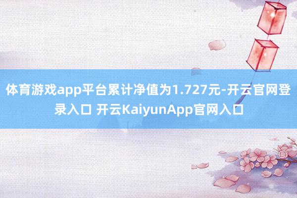 体育游戏app平台累计净值为1.727元-开云官网登录入口 开云KaiyunApp官网入口