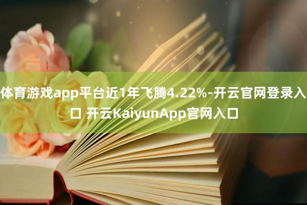 体育游戏app平台近1年飞腾4.22%-开云官网登录入口 开云KaiyunApp官网入口