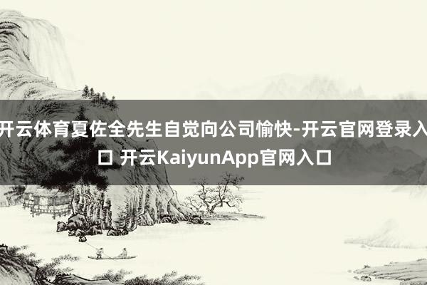 开云体育夏佐全先生自觉向公司愉快-开云官网登录入口 开云KaiyunApp官网入口