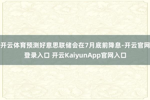 开云体育预测好意思联储会在7月底前降息-开云官网登录入口 开云KaiyunApp官网入口