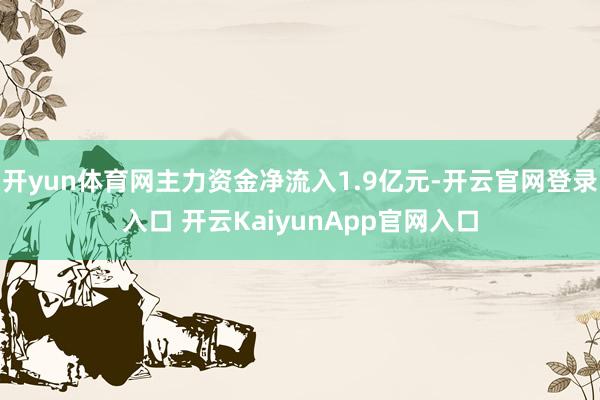开yun体育网主力资金净流入1.9亿元-开云官网登录入口 开云KaiyunApp官网入口