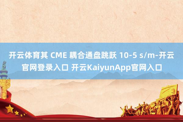开云体育其 CME 耦合通盘跳跃 10-5 s/m-开云官网登录入口 开云KaiyunApp官网入口