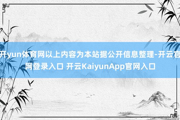 开yun体育网以上内容为本站据公开信息整理-开云官网登录入口 开云KaiyunApp官网入口