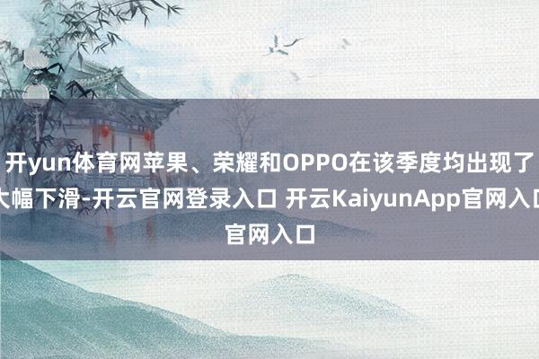 开yun体育网苹果、荣耀和OPPO在该季度均出现了大幅下滑-开云官网登录入口 开云KaiyunApp官网入口