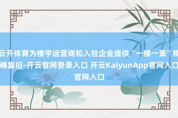 云开体育为楼宇运营商和入驻企业提供“一楼一策”精确复旧-开云官网登录入口 开云KaiyunApp官网入口