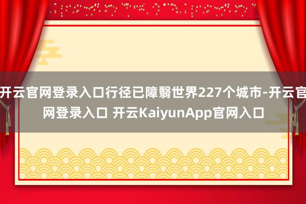 开云官网登录入口行径已障翳世界227个城市-开云官网登录入口 开云KaiyunApp官网入口