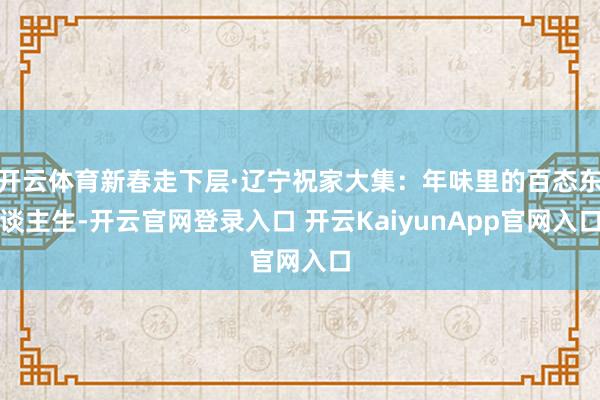 开云体育新春走下层·辽宁祝家大集：年味里的百态东谈主生-开云官网登录入口 开云KaiyunApp官网入口