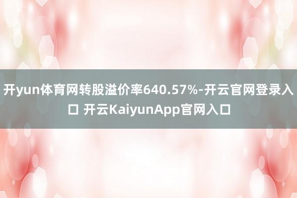 开yun体育网转股溢价率640.57%-开云官网登录入口 开云KaiyunApp官网入口