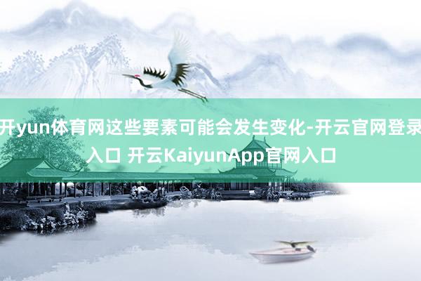 开yun体育网这些要素可能会发生变化-开云官网登录入口 开云KaiyunApp官网入口