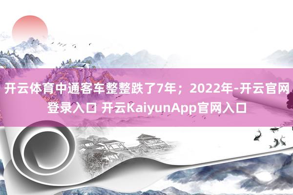 开云体育中通客车整整跌了7年；2022年-开云官网登录入口 开云KaiyunApp官网入口