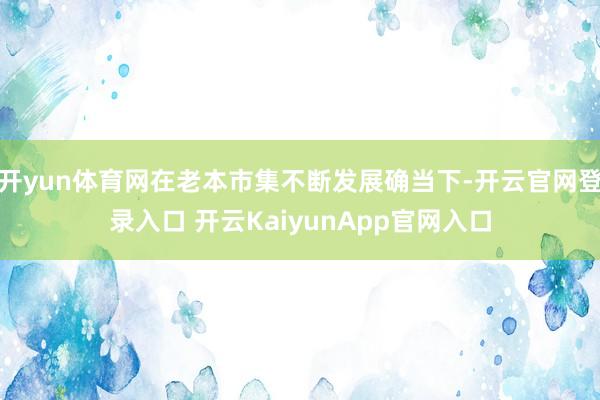 开yun体育网在老本市集不断发展确当下-开云官网登录入口 开云KaiyunApp官网入口