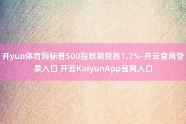 开yun体育网标普500指数期货跌1.7%-开云官网登录入口 开云KaiyunApp官网入口