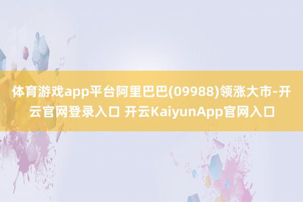 体育游戏app平台阿里巴巴(09988)领涨大市-开云官网登录入口 开云KaiyunApp官网入口