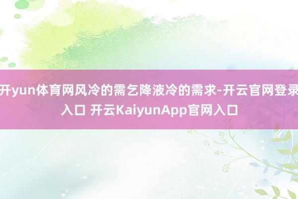 开yun体育网风冷的需乞降液冷的需求-开云官网登录入口 开云KaiyunApp官网入口