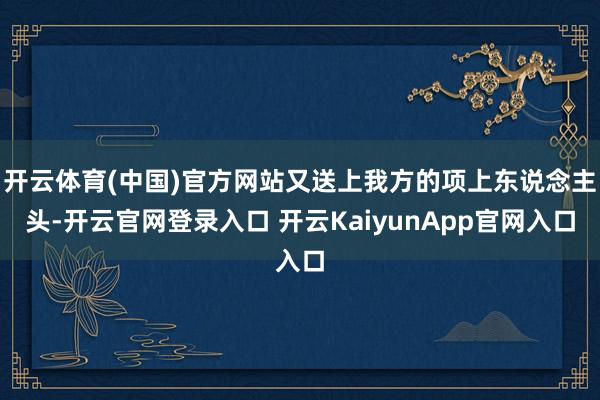 开云体育(中国)官方网站又送上我方的项上东说念主头-开云官网登录入口 开云KaiyunApp官网入口