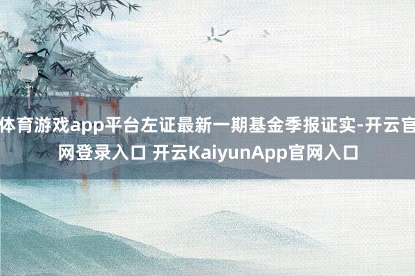 体育游戏app平台左证最新一期基金季报证实-开云官网登录入口 开云KaiyunApp官网入口
