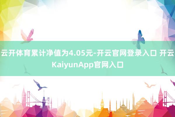云开体育累计净值为4.05元-开云官网登录入口 开云KaiyunApp官网入口