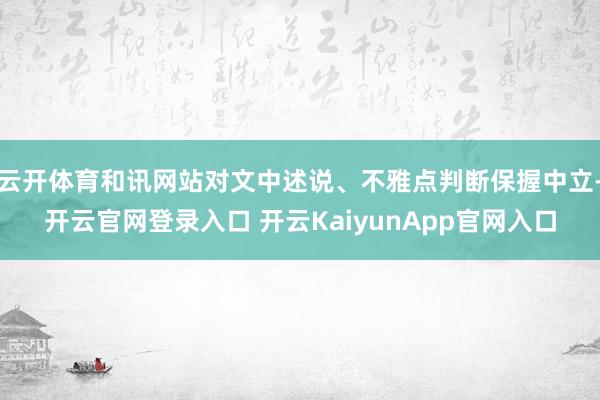 云开体育和讯网站对文中述说、不雅点判断保握中立-开云官网登录入口 开云KaiyunApp官网入口