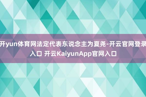 开yun体育网法定代表东说念主为夏尧-开云官网登录入口 开云KaiyunApp官网入口