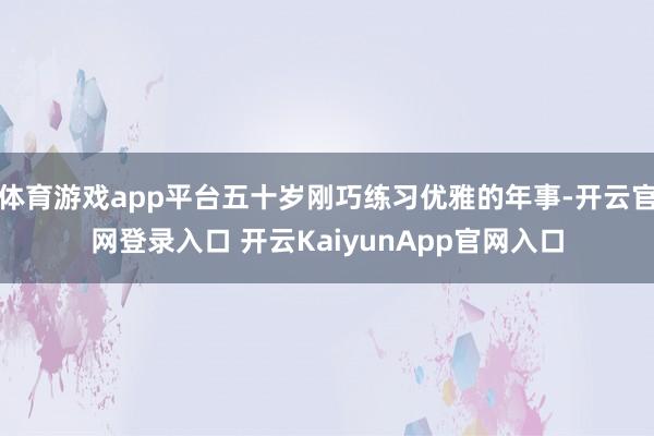 体育游戏app平台五十岁刚巧练习优雅的年事-开云官网登录入口 开云KaiyunApp官网入口