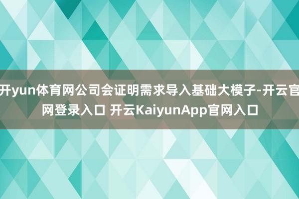 开yun体育网公司会证明需求导入基础大模子-开云官网登录入口 开云KaiyunApp官网入口