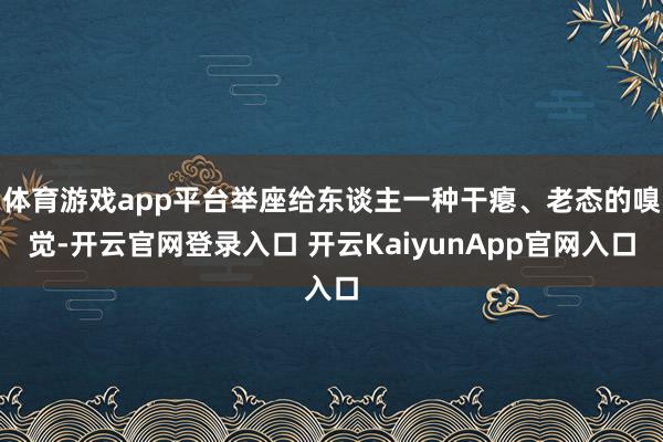 体育游戏app平台举座给东谈主一种干瘪、老态的嗅觉-开云官网登录入口 开云KaiyunApp官网入口