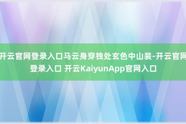 开云官网登录入口马云身穿独处玄色中山装-开云官网登录入口 开云KaiyunApp官网入口