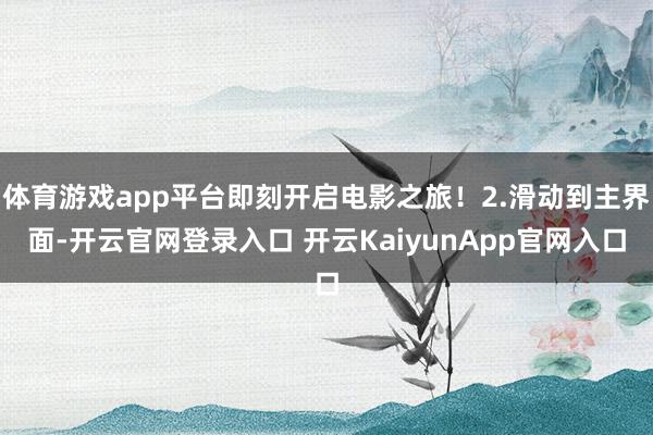 体育游戏app平台即刻开启电影之旅！2.滑动到主界面-开云官网登录入口 开云KaiyunApp官网入口