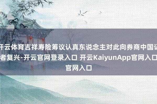 开云体育吉祥寿险筹议认真东说念主对此向券商中国记者复兴-开云官网登录入口 开云KaiyunApp官网入口