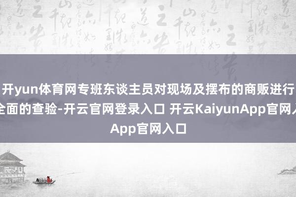 开yun体育网专班东谈主员对现场及摆布的商贩进行了全面的查验-开云官网登录入口 开云KaiyunApp官网入口