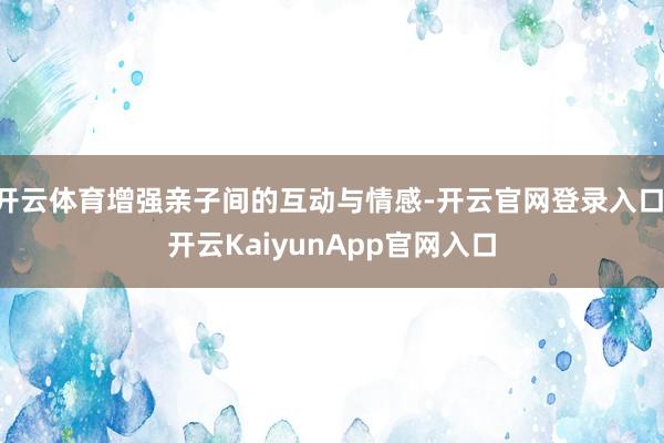 开云体育增强亲子间的互动与情感-开云官网登录入口 开云KaiyunApp官网入口