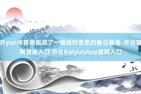 开yun体育网组成了一幅绝好意思的春日画卷-开云官网登录入口 开云KaiyunApp官网入口