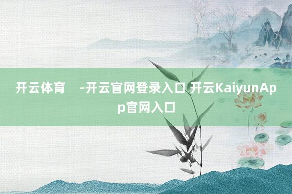 开云体育    -开云官网登录入口 开云KaiyunApp官网入口
