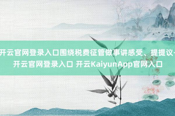 开云官网登录入口围绕税费征管做事讲感受、提提议-开云官网登录入口 开云KaiyunApp官网入口