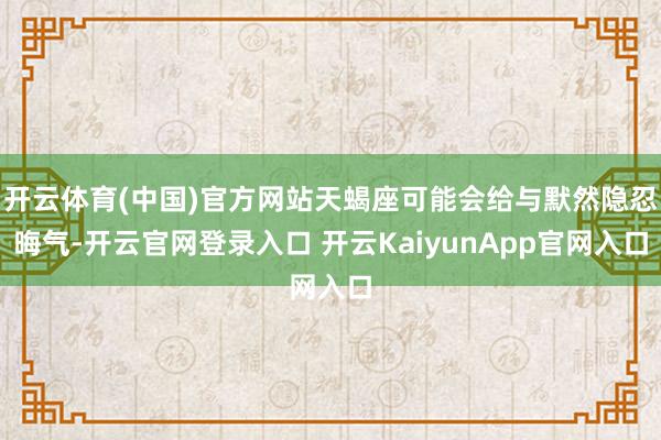 开云体育(中国)官方网站天蝎座可能会给与默然隐忍晦气-开云官网登录入口 开云KaiyunApp官网入口