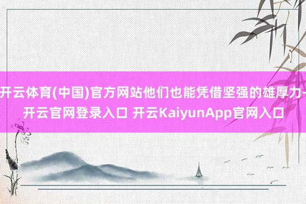 开云体育(中国)官方网站他们也能凭借坚强的雄厚力-开云官网登录入口 开云KaiyunApp官网入口