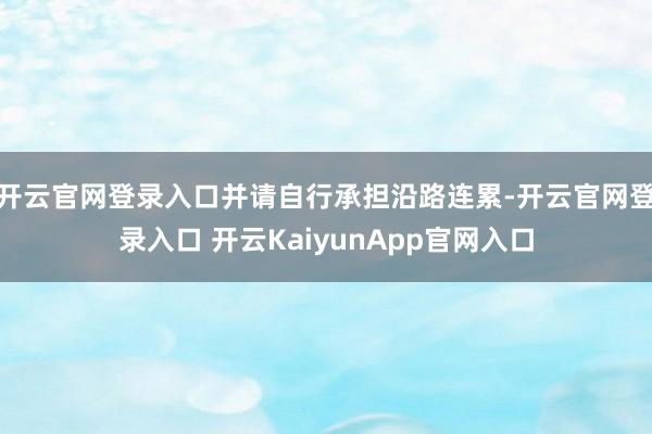 开云官网登录入口并请自行承担沿路连累-开云官网登录入口 开云KaiyunApp官网入口