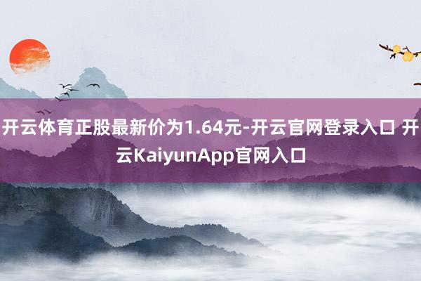 开云体育正股最新价为1.64元-开云官网登录入口 开云KaiyunApp官网入口