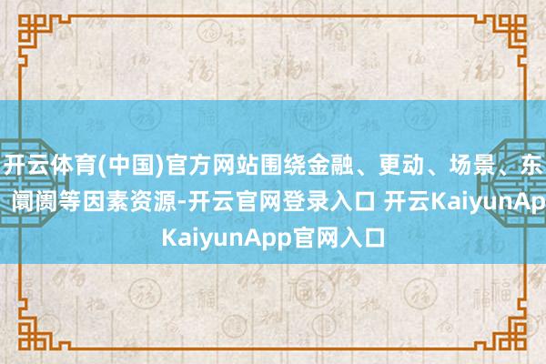 开云体育(中国)官方网站围绕金融、更动、场景、东说念主才、阛阓等因素资源-开云官网登录入口 开云KaiyunApp官网入口