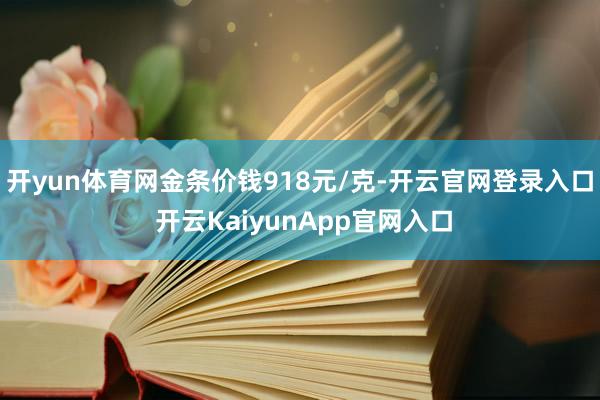开yun体育网金条价钱918元/克-开云官网登录入口 开云KaiyunApp官网入口