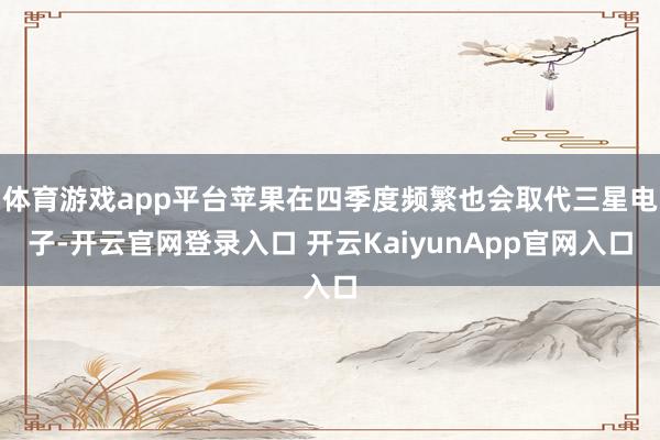 体育游戏app平台苹果在四季度频繁也会取代三星电子-开云官网登录入口 开云KaiyunApp官网入口