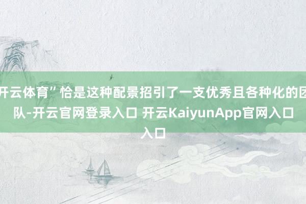 开云体育”恰是这种配景招引了一支优秀且各种化的团队-开云官网登录入口 开云KaiyunApp官网入口