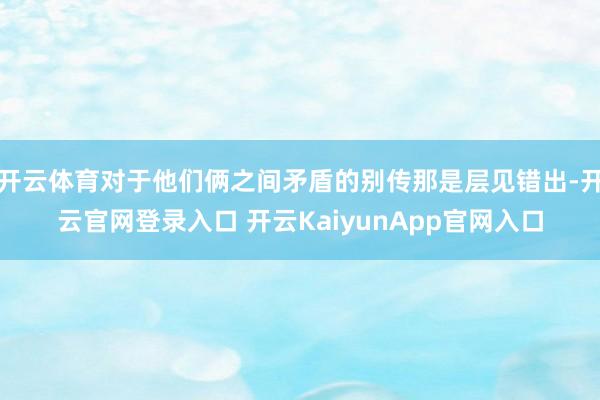 开云体育对于他们俩之间矛盾的别传那是层见错出-开云官网登录入口 开云KaiyunApp官网入口